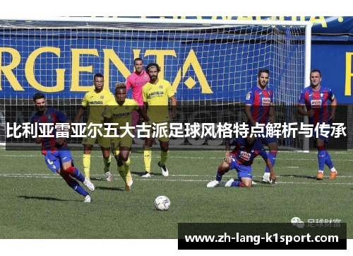 比利亚雷亚尔五大古派足球风格特点解析与传承