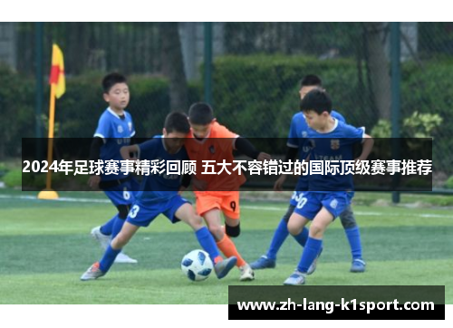 2024年足球赛事精彩回顾 五大不容错过的国际顶级赛事推荐