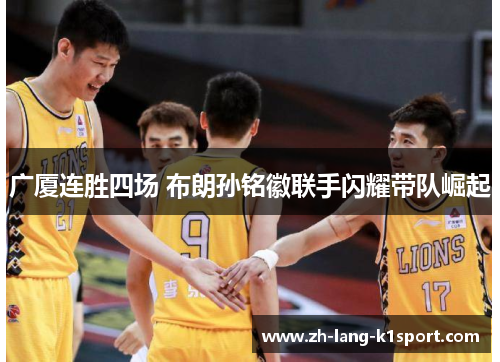广厦连胜四场 布朗孙铭徽联手闪耀带队崛起 广厦连胜四场 布朗孙铭徽联手闪耀带队崛起