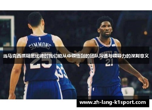 当马克西质疑恩比德时我们能从中领悟到的团队沟通与领导力的深刻意义 当马克西质疑恩比德时我们能从中领悟到的团队沟通与领导力的深刻意义