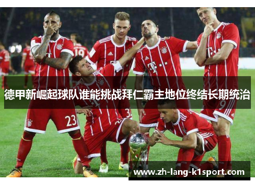 德甲新崛起球队谁能挑战拜仁霸主地位终结长期统治 德甲新崛起球队谁能挑战拜仁霸主地位终结长期统治