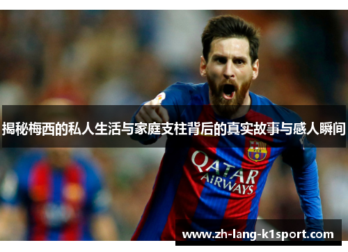 揭秘梅西的私人生活与家庭支柱背后的真实故事与感人瞬间