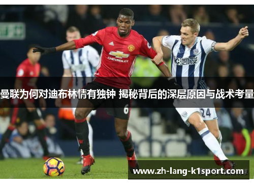 曼联为何对迪布林情有独钟 揭秘背后的深层原因与战术考量 曼联为何对迪布林情有独钟 揭秘背后的深层原因与战术考量