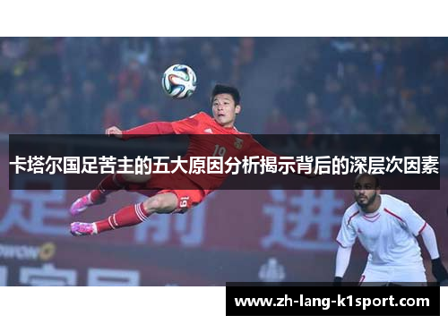 卡塔尔国足苦主的五大原因分析揭示背后的深层次因素 卡塔尔国足苦主的五大原因分析揭示背后的深层次因素