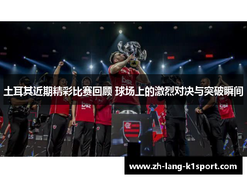 土耳其近期精彩比赛回顾 球场上的激烈对决与突破瞬间