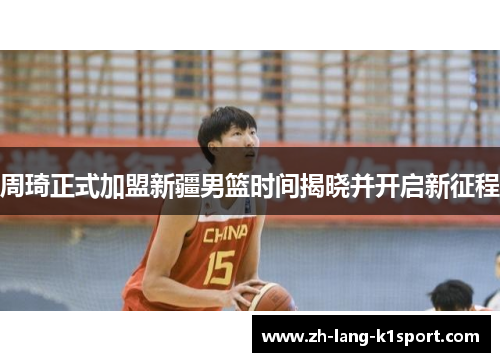 周琦正式加盟新疆男篮时间揭晓并开启新征程