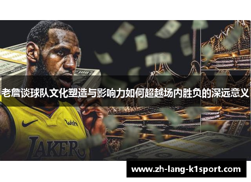 老詹谈球队文化塑造与影响力如何超越场内胜负的深远意义