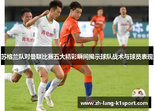 苏格兰队对曼联比赛五大精彩瞬间揭示球队战术与球员表现