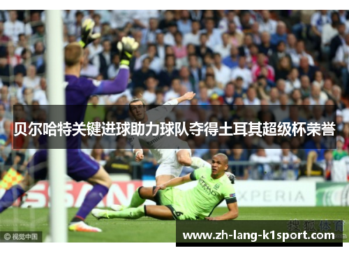 贝尔哈特关键进球助力球队夺得土耳其超级杯荣誉