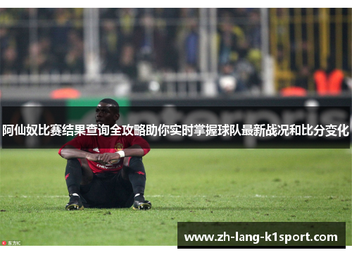 阿仙奴比赛结果查询全攻略助你实时掌握球队最新战况和比分变化