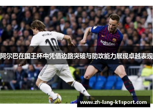 阿尔巴在国王杯中凭借边路突破与助攻能力展现卓越表现