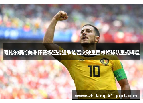 阿扎尔领衔美洲杯赛场迎战强敌能否突破重围带领球队重现辉煌