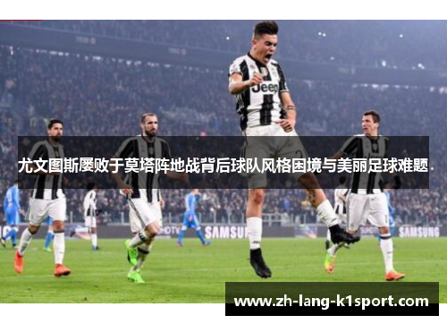 尤文图斯屡败于莫塔阵地战背后球队风格困境与美丽足球难题