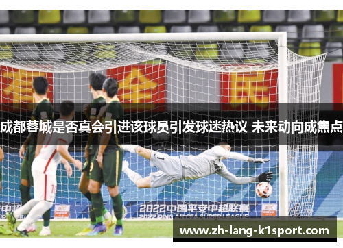 成都蓉城是否真会引进该球员引发球迷热议 未来动向成焦点
