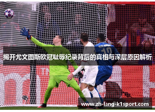 揭开尤文图斯欧冠耻辱纪录背后的真相与深层原因解析 揭开尤文图斯欧冠耻辱纪录背后的真相与深层原因解析
