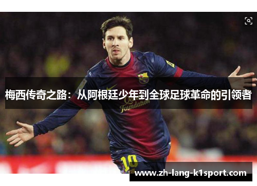 梅西传奇之路:从阿根廷少年到全球足球革命的引领者 梅西传奇之路:从阿根廷少年到全球足球革命的引领者