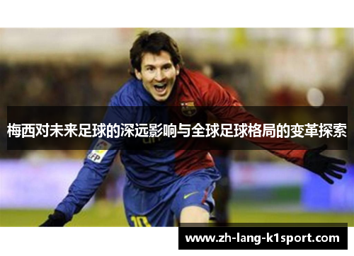 梅西对未来足球的深远影响与全球足球格局的变革探索 梅西对未来足球的深远影响与全球足球格局的变革探索