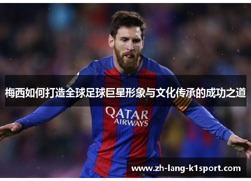 梅西如何打造全球足球巨星形象与文化传承的成功之道