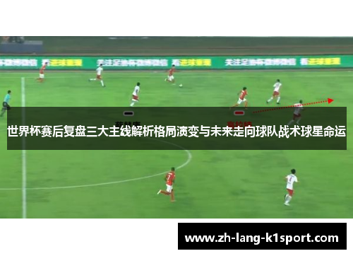 世界杯赛后复盘三大主线解析格局演变与未来走向球队战术球星命运