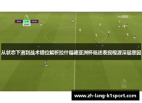 从状态下滑到战术错位解析拉什福德亚洲杯低迷表现根源深层原因 从状态下滑到战术错位解析拉什福德亚洲杯低迷表现根源深层原因