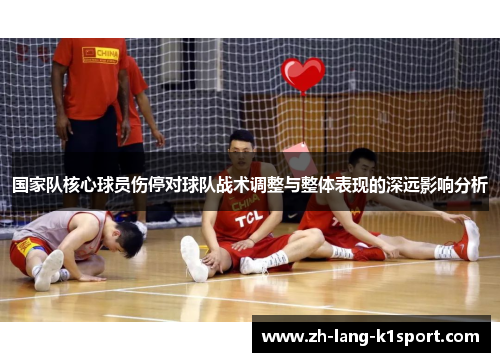 国家队核心球员伤停对球队战术调整与整体表现的深远影响分析 国家队核心球员伤停对球队战术调整与整体表现的深远影响分析
