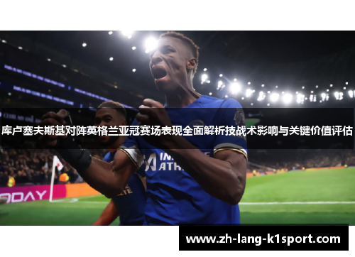 库卢塞夫斯基对阵英格兰亚冠赛场表现全面解析技战术影响与关键价值评估