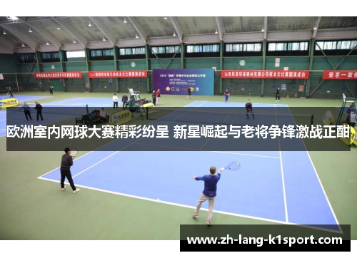 欧洲室内网球大赛精彩纷呈 新星崛起与老将争锋激战正酣