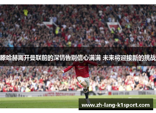 滕哈赫离开曼联前的深情告别信心满满 未来将迎接新的挑战