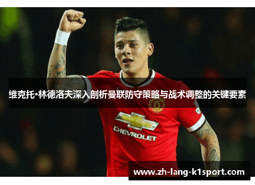 维克托·林德洛夫深入剖析曼联防守策略与战术调整的关键要素 维克托·林德洛夫深入剖析曼联防守策略与战术调整的关键要素