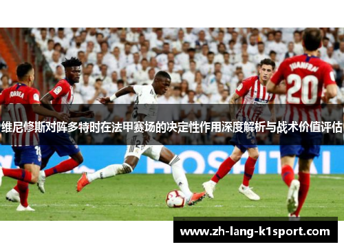 维尼修斯对阵多特时在法甲赛场的决定性作用深度解析与战术价值评估