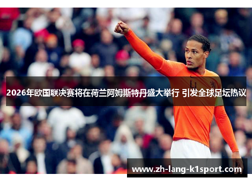 2026年欧国联决赛将在荷兰阿姆斯特丹盛大举行 引发全球足坛热议