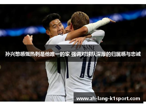 孙兴慜感慨热刺是他唯一的家 强调对球队深厚的归属感与忠诚 孙兴慜感慨热刺是他唯一的家 强调对球队深厚的归属感与忠诚