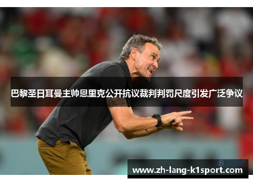 巴黎圣日耳曼主帅恩里克公开抗议裁判判罚尺度引发广泛争议
