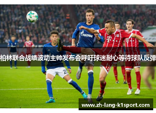 柏林联合战绩波动主帅发布会呼吁球迷耐心等待球队反弹