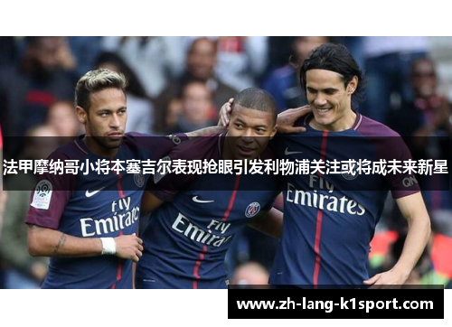 法甲摩纳哥小将本塞吉尔表现抢眼引发利物浦关注或将成未来新星