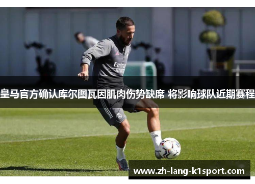 皇马官方确认库尔图瓦因肌肉伤势缺席 将影响球队近期赛程