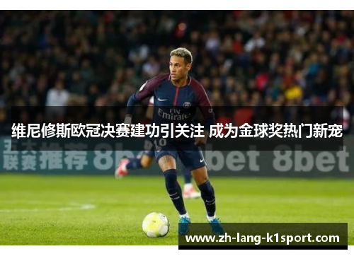 维尼修斯欧冠决赛建功引关注 成为金球奖热门新宠