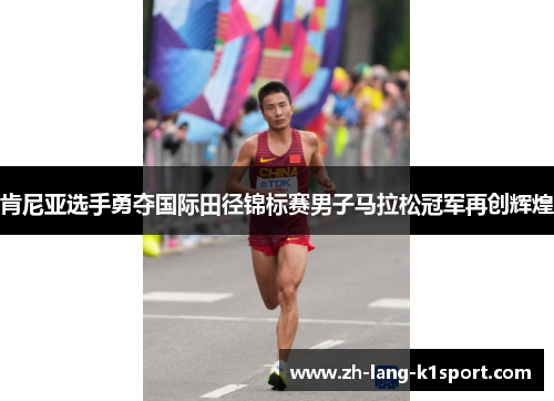 肯尼亚选手勇夺国际田径锦标赛男子马拉松冠军再创辉煌