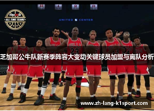 芝加哥公牛队新赛季阵容大变动关键球员加盟与离队分析