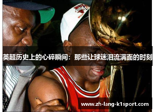 英超历史上的心碎瞬间：那些让球迷泪流满面的时刻