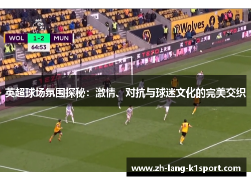 英超球场氛围探秘：激情、对抗与球迷文化的完美交织