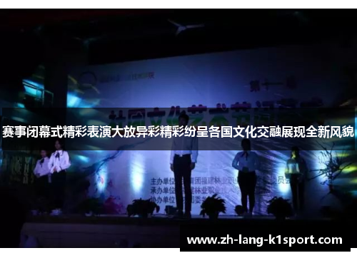 赛事闭幕式精彩表演大放异彩精彩纷呈各国文化交融展现全新风貌