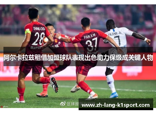 阿尔卡拉兹租借加盟球队表现出色助力保级成关键人物 阿尔卡拉兹租借加盟球队表现出色助力保级成关键人物
