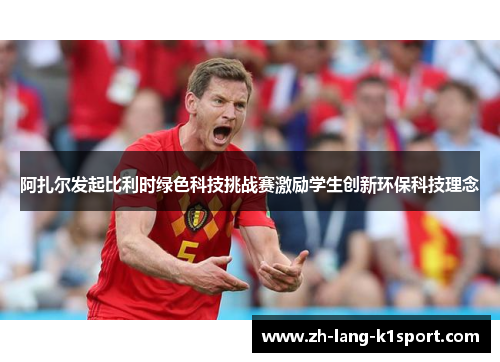 阿扎尔发起比利时绿色科技挑战赛激励学生创新环保科技理念 阿扎尔发起比利时绿色科技挑战赛激励学生创新环保科技理念
