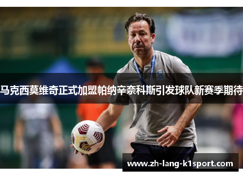 马克西莫维奇正式加盟帕纳辛奈科斯引发球队新赛季期待 马克西莫维奇正式加盟帕纳辛奈科斯引发球队新赛季期待