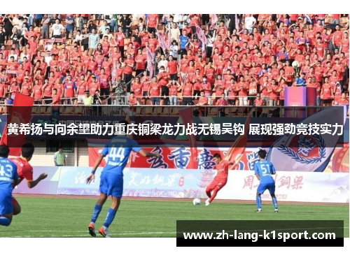 黄希扬与向余望助力重庆铜梁龙力战无锡吴钩 展现强劲竞技实力 黄希扬与向余望助力重庆铜梁龙力战无锡吴钩 展现强劲竞技实力