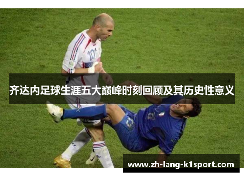 齐达内足球生涯五大巅峰时刻回顾及其历史性意义 齐达内足球生涯五大巅峰时刻回顾及其历史性意义