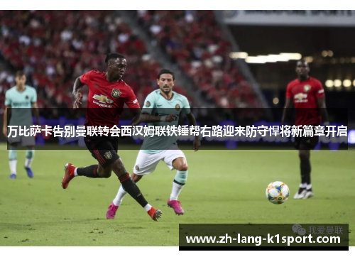 万比萨卡告别曼联转会西汉姆联铁锤帮右路迎来防守悍将新篇章开启 万比萨卡告别曼联转会西汉姆联铁锤帮右路迎来防守悍将新篇章开启
