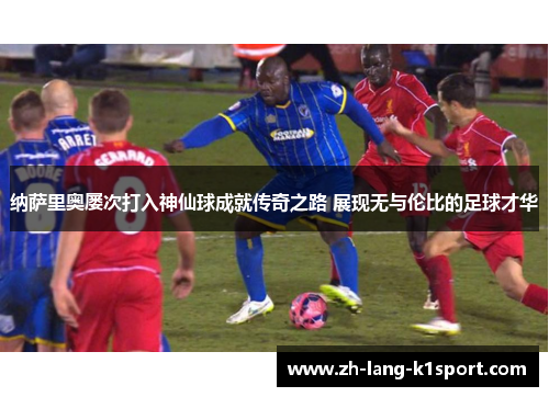 纳萨里奥屡次打入神仙球成就传奇之路 展现无与伦比的足球才华 纳萨里奥屡次打入神仙球成就传奇之路 展现无与伦比的足球才华